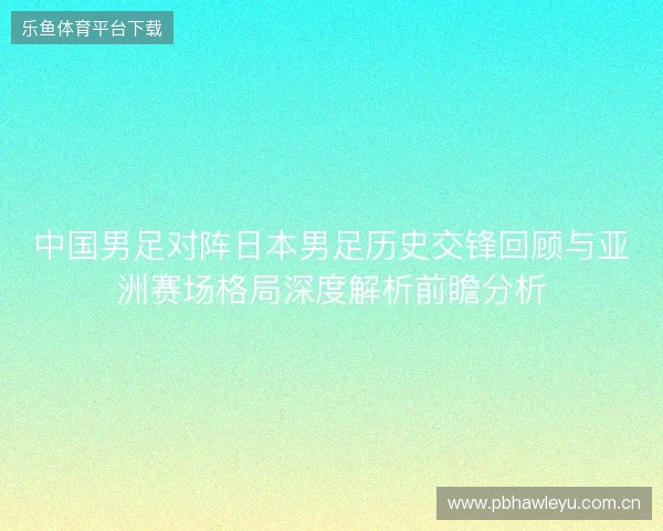 中国男足对阵日本男足历史交锋回顾与亚洲赛场格局深度解析前瞻分析