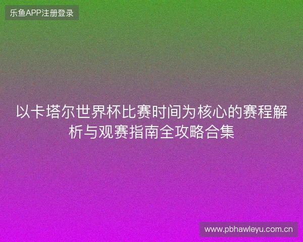 以卡塔尔世界杯比赛时间为核心的赛程解析与观赛指南全攻略合集