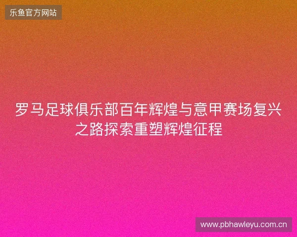 罗马足球俱乐部百年辉煌与意甲赛场复兴之路探索重塑辉煌征程