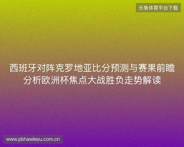 西班牙对阵克罗地亚比分预测与赛果前瞻分析欧洲杯焦点大战胜负走势解读