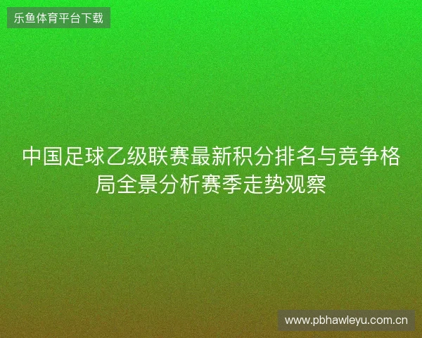 中国足球乙级联赛最新积分排名与竞争格局全景分析赛季走势观察 中国足球乙级联赛最新积分排名与竞争格局全景分析赛季走势观察