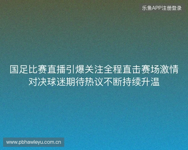 国足比赛直播引爆关注全程直击赛场激情对决球迷期待热议不断持续升温