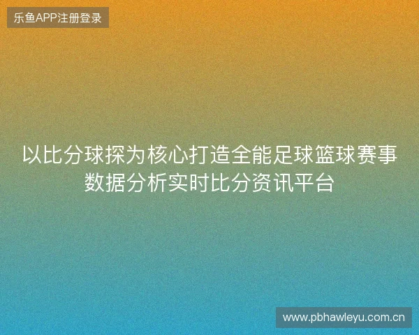 以比分球探为核心打造全能足球篮球赛事数据分析实时比分资讯平台