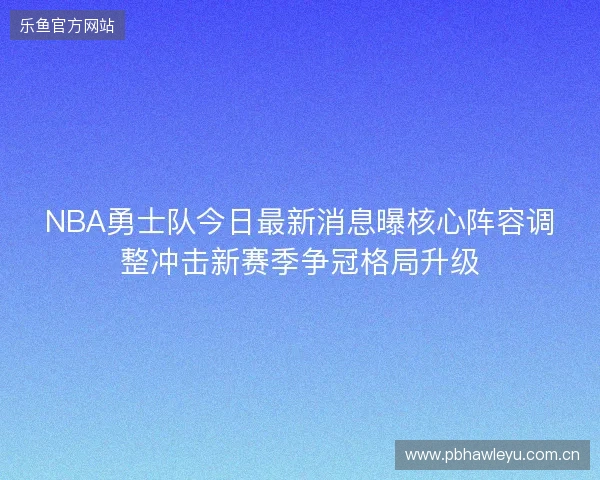 NBA勇士队今日最新消息曝核心阵容调整冲击新赛季争冠格局升级